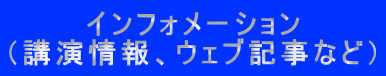 インフォメーション （講演情報、ウェブ記事など） 